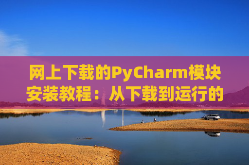 网上下载的PyCharm模块安装教程：从下载到运行的全流程